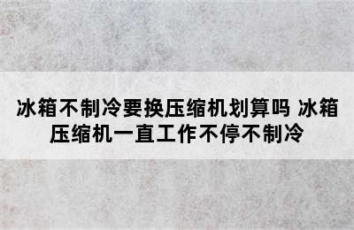 冰箱不制冷要换压缩机划算吗 冰箱压缩机一直工作不停不制冷